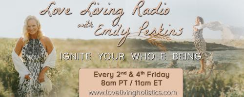 Love Living Radio with Emily Perkins - Ignite Your Whole Being!: Being Bold in Your Needs: Call in and ask Emily and guest Christina Stathopoulos all about it! 800-930-2819