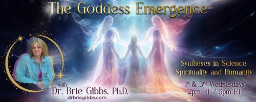 The Goddess Emergence™ with Dr. Brie Gibbs, Ph.D. ~ Syntheses in Science, Spirituality and Humanity : Divine Feminine and Divine Masculine, Keeping the Balance: why are both energies so needed right now? 